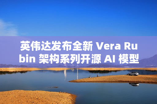 英伟达发布全新 Vera Rubin 架构系列开源 AI 模型