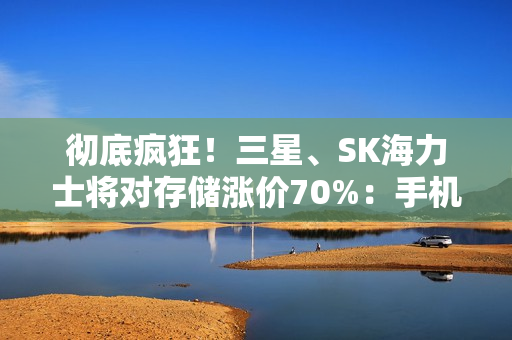 彻底疯狂！三星、SK海力士将对存储涨价70%：手机、PC等被逼要提价