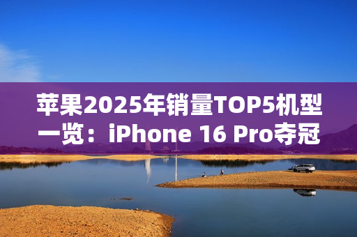 苹果2025年销量TOP5机型一览：iPhone 16 Pro夺冠