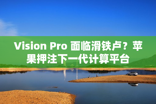 Vision Pro 面临滑铁卢？苹果押注下一代计算平台