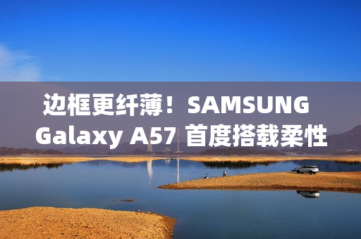 边框更纤薄！SAMSUNG Galaxy A57 首度搭载柔性 OLED 萤幕