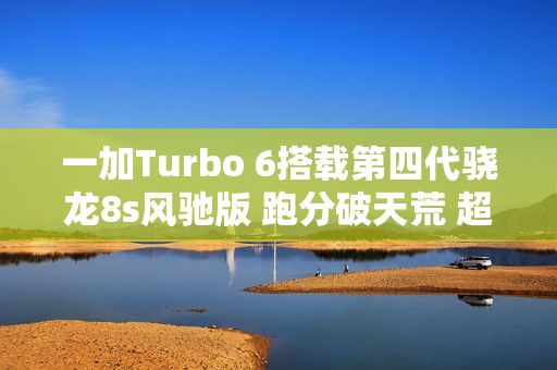 一加Turbo 6搭载第四代骁龙8s风驰版 跑分破天荒 超260万分