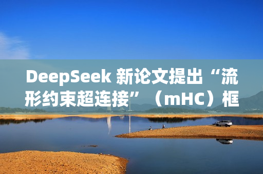 DeepSeek 新论文提出“流形约束超连接”（mHC）框架，梁文锋参与撰写