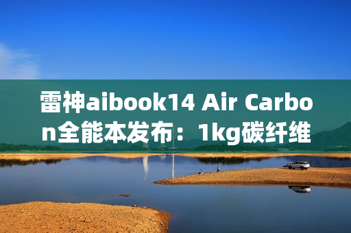 雷神aibook14 Air Carbon全能本发布：1kg碳纤维机身 18小时续航
