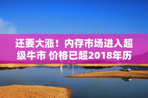还要大涨！内存市场进入超级牛市 价格已超2018年历史高点
