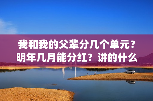 我和我的父辈分几个单元？明年几月能分红？讲的什么故事？(我和我的父辈分几个故事)