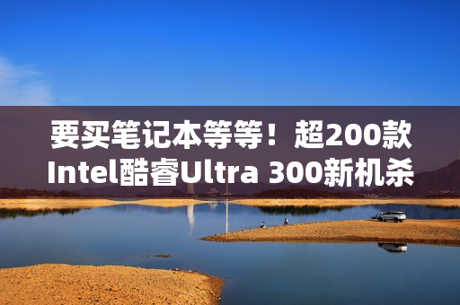 要买笔记本等等！超200款Intel酷睿Ultra 300新机杀到：本月正式开售