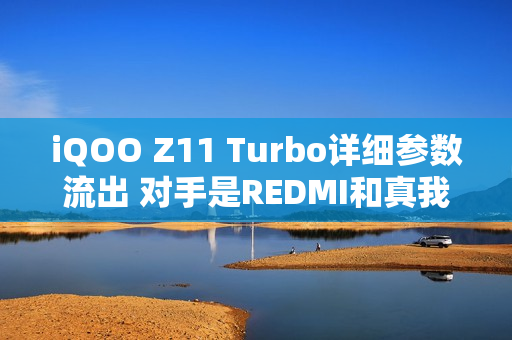 iQOO Z11 Turbo详细参数流出 对手是REDMI和真我？