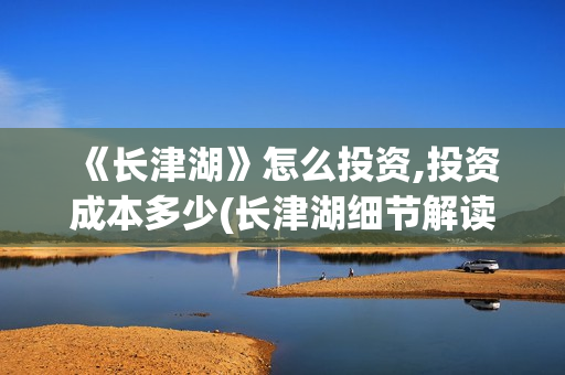  《长津湖》怎么投资,投资成本多少(长津湖细节解读)