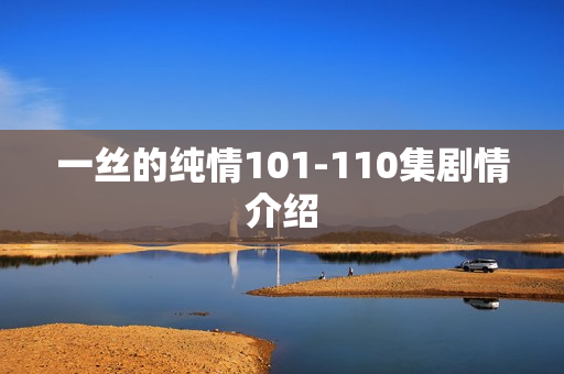 一丝的纯情101-110集剧情介绍 一丝的纯情101-110集剧情介绍