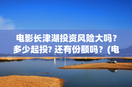 电影长津湖投资风险大吗？多少起投? 还有份额吗？(电影长津湖投资成本)