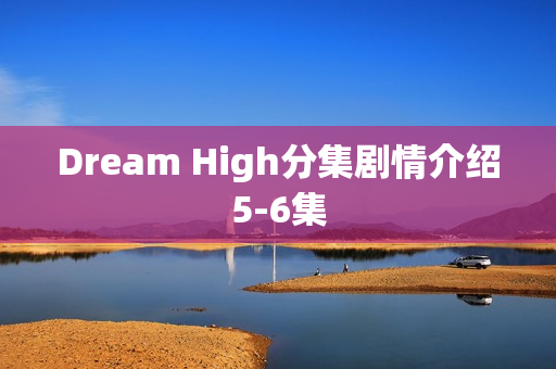 Dream High分集剧情介绍5-6集 Dream High分集剧情介绍5-6集