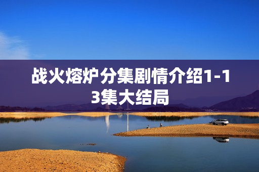 战火熔炉分集剧情介绍1-13集大结局 战火熔炉分集剧情介绍1-13集大结局