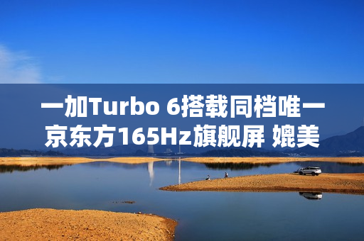 一加Turbo 6搭载同档唯一京东方165Hz旗舰屏 媲美友商4K+旗舰