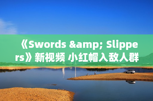 《Swords & Slippers》新视频 小红帽入敌人群中不畏惧