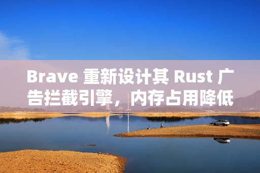 Brave 重新设计其 Rust 广告拦截引擎，内存占用降低 75%