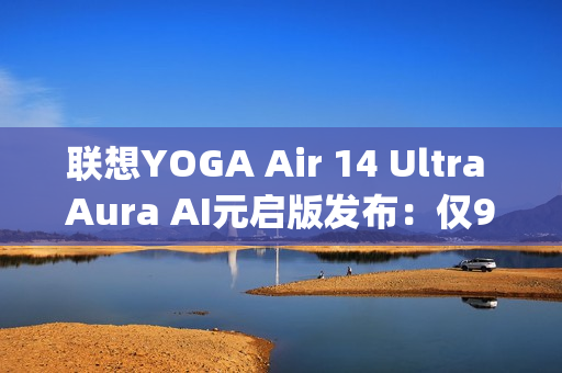 联想YOGA Air 14 Ultra Aura AI元启版发布：仅970g塞下75Wh大电池