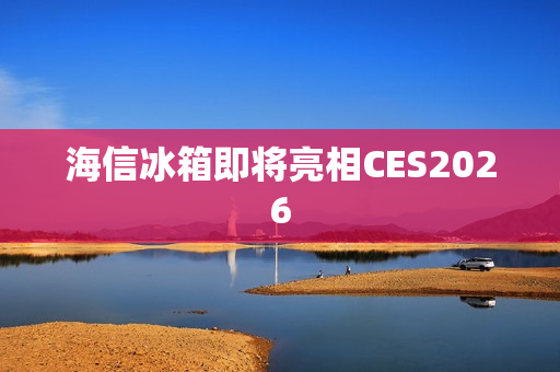 海信冰箱即将亮相CES2026