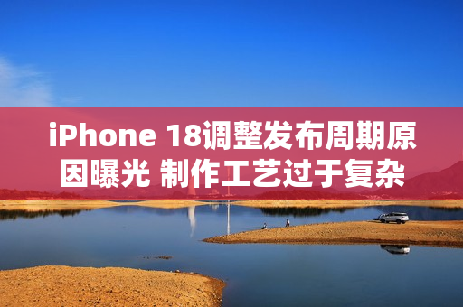 iPhone 18调整发布周期原因曝光 制作工艺过于复杂