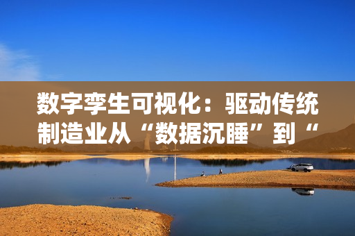 数字孪生可视化：驱动传统制造业从“数据沉睡”到“全局优化”