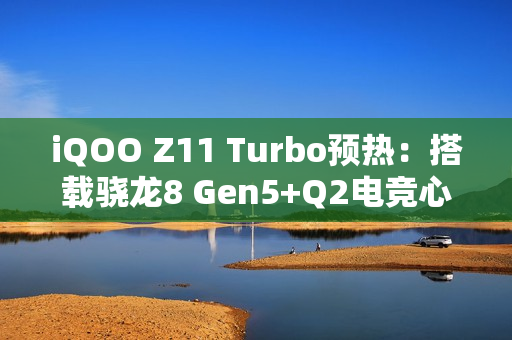 iQOO Z11 Turbo预热：搭载骁龙8 Gen5+Q2电竞心片