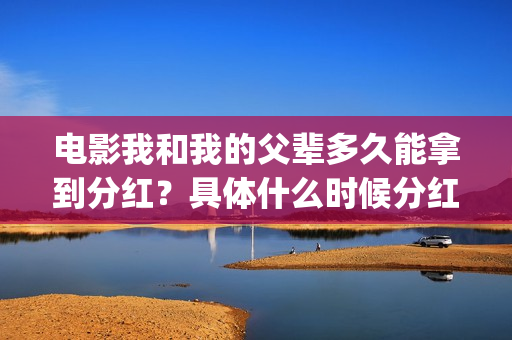 电影我和我的父辈多久能拿到分红？具体什么时候分红？(电影我和我的父辈免费高清播放完整版观后感)