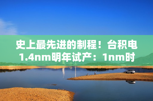 史上最先进的制程！台积电1.4nm明年试产：1nm时代快来了