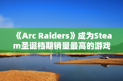 《Arc Raiders》成为Steam圣诞档期销量最高的游戏