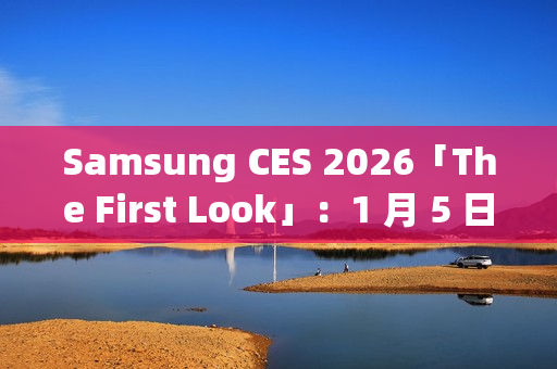 Samsung CES 2026「The First Look」：1 月 5 日线上直击 AI 客户体验新趋势