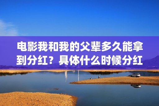 电影我和我的父辈多久能拿到分红？具体什么时候分红？(电影我和我的父辈主题曲《如愿》王菲)