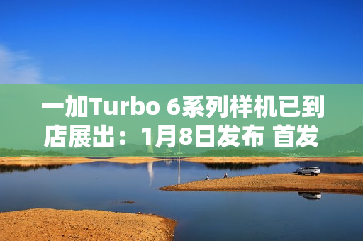 一加Turbo 6系列样机已到店展出：1月8日发布 首发就支持国补