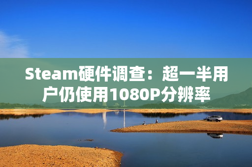 Steam硬件调查：超一半用户仍使用1080P分辨率