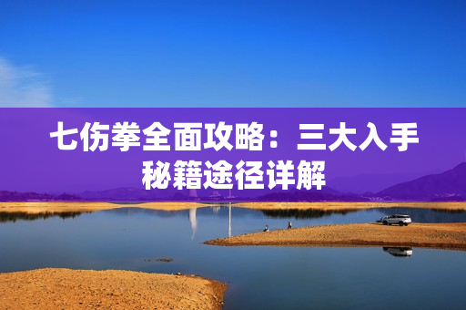 七伤拳全面攻略：三大入手秘籍途径详解