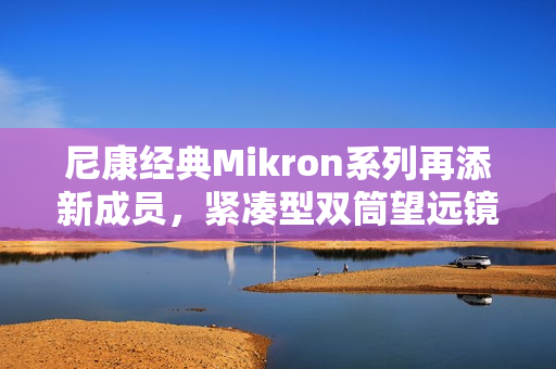 尼康经典Mikron系列再添新成员，紧凑型双筒望远镜6×15 CF与7×15 CF（黑色）焕新发布