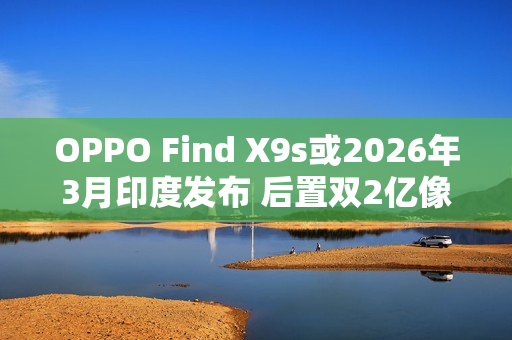 OPPO Find X9s或2026年3月印度发布 后置双2亿像素