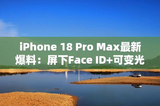 iPhone 18 Pro Max最新爆料：屏下Face ID+可变光圈