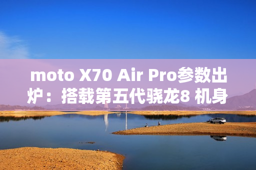 moto X70 Air Pro参数出炉：搭载第五代骁龙8 机身只有7mm