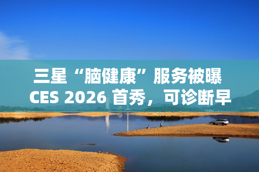 三星“脑健康”服务被曝 CES 2026 首秀，可诊断早期老年痴呆迹象