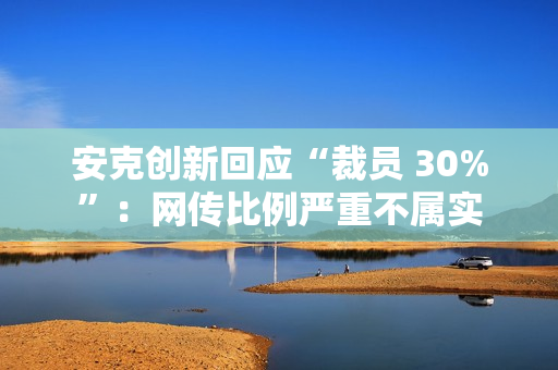 安克创新回应“裁员 30%”：网传比例严重不属实