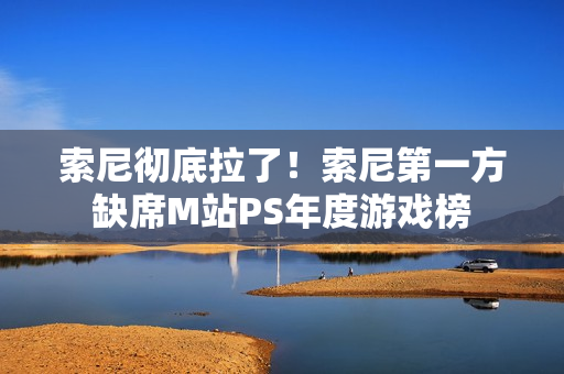 索尼彻底拉了！索尼第一方缺席M站PS年度游戏榜