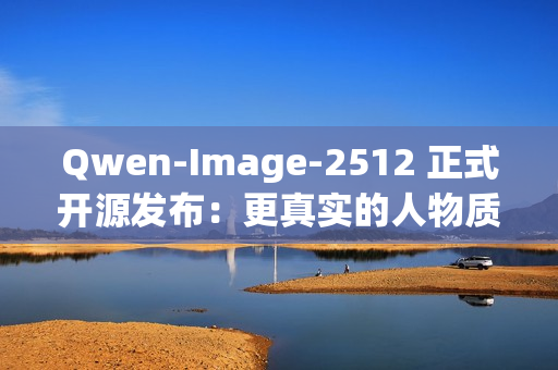 Qwen-Image-2512 正式开源发布：更真实的人物质感、更细腻的自然纹理、更复杂的文字渲染