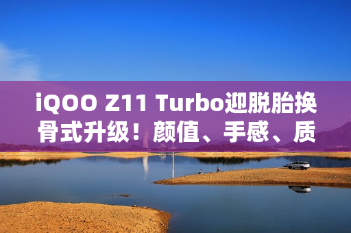 iQOO Z11 Turbo迎脱胎换骨式升级！颜值、手感、质感全拉满