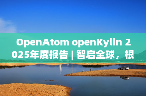 OpenAtom openKylin 2025年度报告 | 智启全球，根植未来