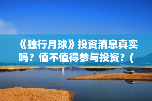 《独行月球》投资消息真实吗？值不值得参与投资？(独行月球票房预测)