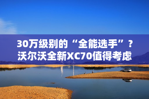 30万级别的“全能选手”？沃尔沃全新XC70值得考虑