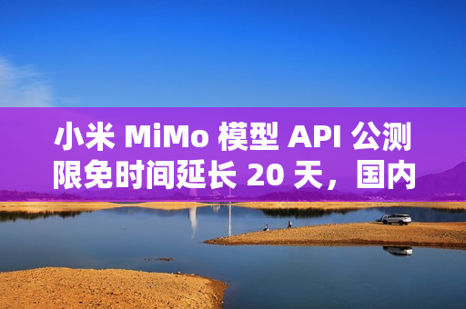 小米 MiMo 模型 API 公测限免时间延长 20 天，国内定价公布