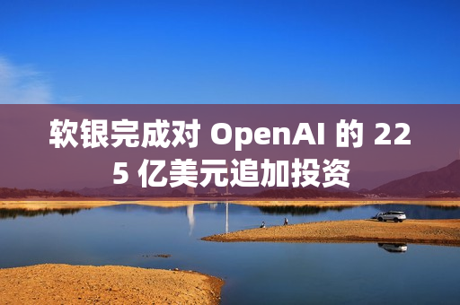 软银完成对 OpenAI 的 225 亿美元追加投资