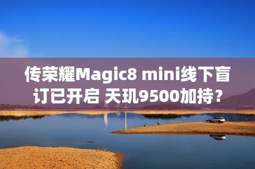 传荣耀Magic8 mini线下盲订已开启 天玑9500加持？