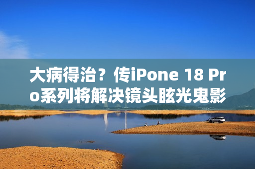 大病得治？传iPone 18 Pro系列将解决镜头眩光鬼影问题