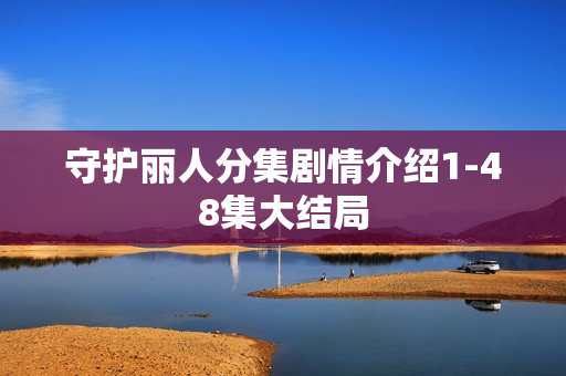 守护丽人分集剧情介绍1-48集大结局 守护丽人分集剧情介绍1-48集大结局